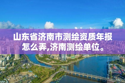 山東省濟南市測繪資質年報怎么弄,濟南測繪單位。