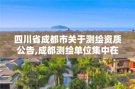 四川省成都市關于測繪資質公告,成都測繪單位集中在哪些地方。