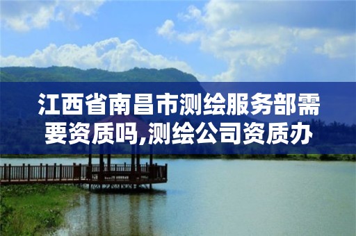 江西省南昌市測繪服務部需要資質嗎,測繪公司資質辦理哪個部門辦理。