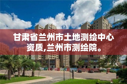 甘肅省蘭州市土地測繪中心資質(zhì),蘭州市測繪院。