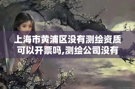 上海市黃浦區沒有測繪資質可以開票嗎,測繪公司沒有資質可以開發票嗎。