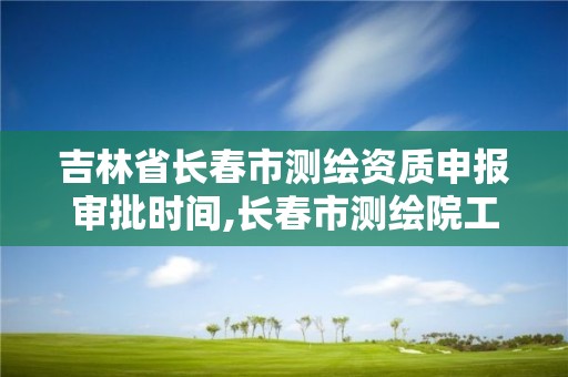 吉林省長春市測繪資質申報審批時間,長春市測繪院工資待遇。