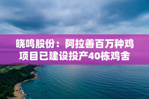 曉鳴股份：阿拉善百萬種雞項目已建設投產40棟雞舍