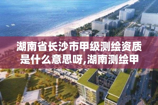 湖南省長沙市甲級測繪資質是什么意思呀,湖南測繪甲級資質單位。