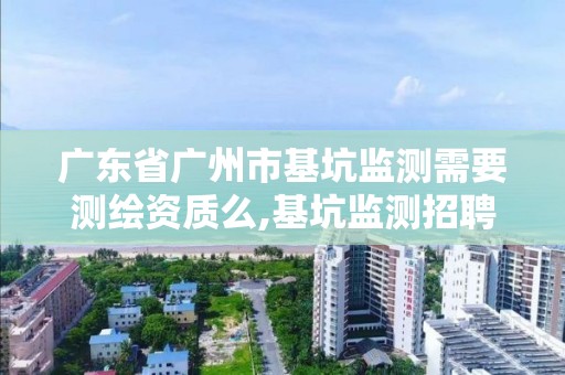 廣東省廣州市基坑監測需要測繪資質么,基坑監測招聘廣州。