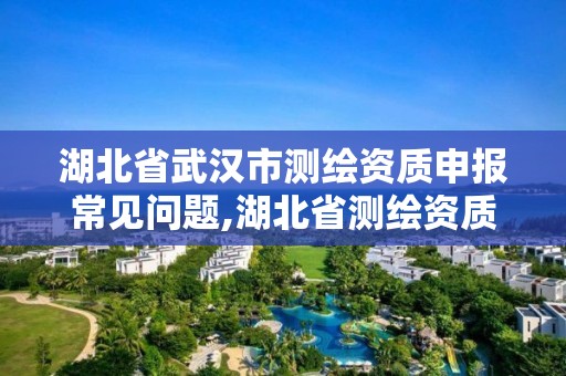 湖北省武漢市測繪資質(zhì)申報常見問題,湖北省測繪資質(zhì)延期公告。