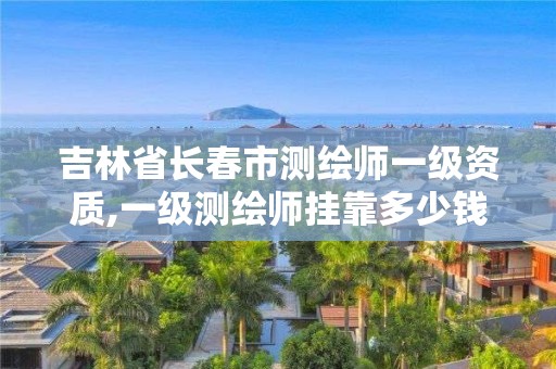 吉林省長春市測繪師一級資質,一級測繪師掛靠多少錢。