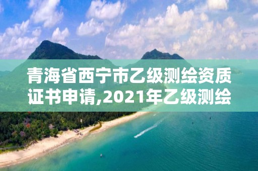 青海省西寧市乙級測繪資質證書申請,2021年乙級測繪資質申報材料。