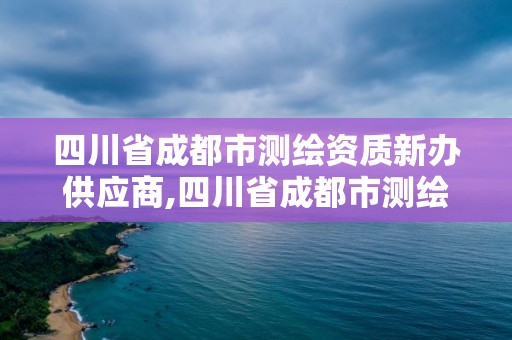 四川省成都市測繪資質新辦供應商,四川省成都市測繪資質新辦供應商名錄。