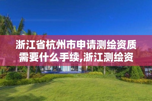 浙江省杭州市申請測繪資質需要什么手續,浙江測繪資質辦理流程。