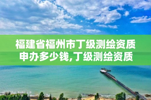 福建省福州市丁級測繪資質申辦多少錢,丁級測繪資質要求。