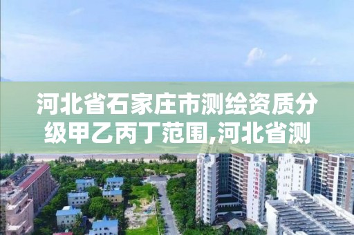 河北省石家莊市測繪資質分級甲乙丙丁范圍,河北省測繪資質公示。