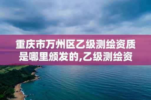 重慶市萬州區乙級測繪資質是哪里頒發的,乙級測繪資質單位名錄。