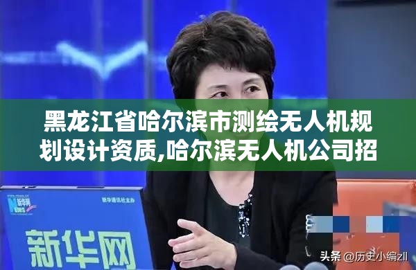 黑龍江省哈爾濱市測繪無人機規劃設計資質,哈爾濱無人機公司招聘。