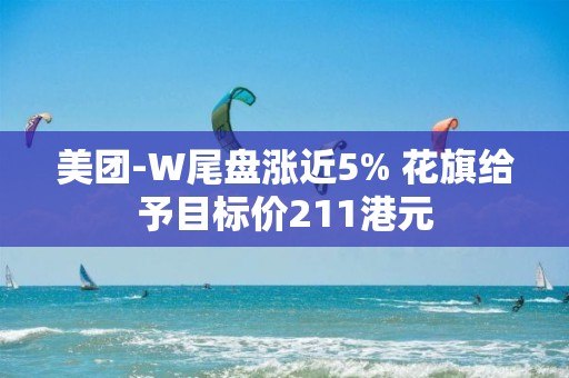 美團-W尾盤漲近5% 花旗給予目標價211港元