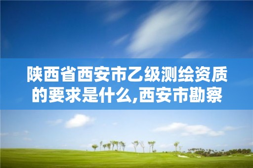 陜西省西安市乙級測繪資質的要求是什么,西安市勘察測繪院資質等級。