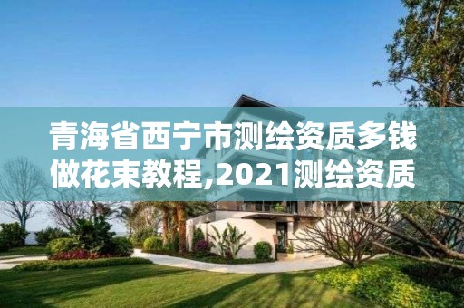 青海省西寧市測繪資質(zhì)多錢做花束教程,2021測繪資質(zhì)要求。