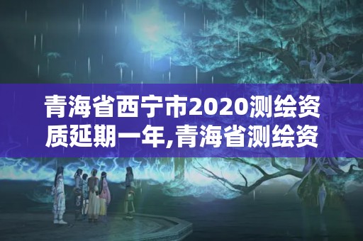 青海省西寧市2020測繪資質延期一年,青海省測繪資質延期公告。