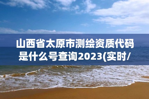 山西省太原市測繪資質代碼是什么號查詢2023(實時/更新中)