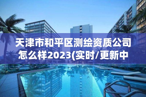 天津市和平區(qū)測繪資質(zhì)公司怎么樣2023(實(shí)時(shí)/更新中)