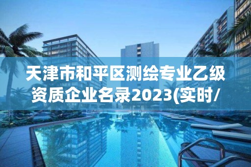 天津市和平區測繪專業乙級資質企業名錄2023(實時/更新中)