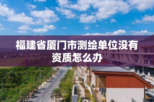 福建省廈門市測繪單位沒有資質怎么辦