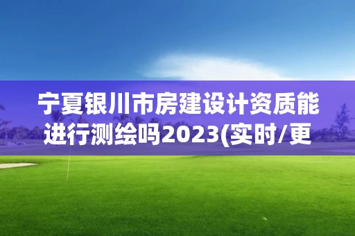 寧夏銀川市房建設(shè)計資質(zhì)能進行測繪嗎2023(實時/更新中)