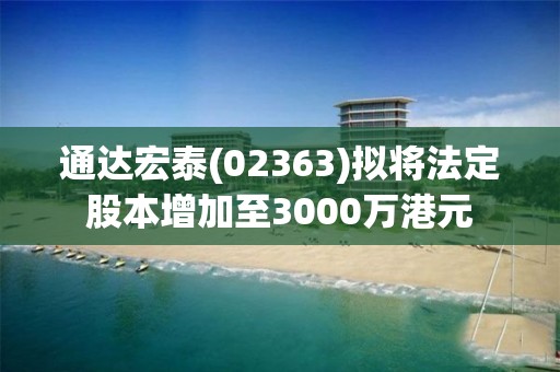 通達宏泰(02363)擬將法定股本增加至3000萬港元