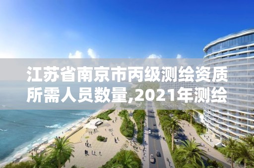 江蘇省南京市丙級測繪資質所需人員數量,2021年測繪丙級資質申報條件。