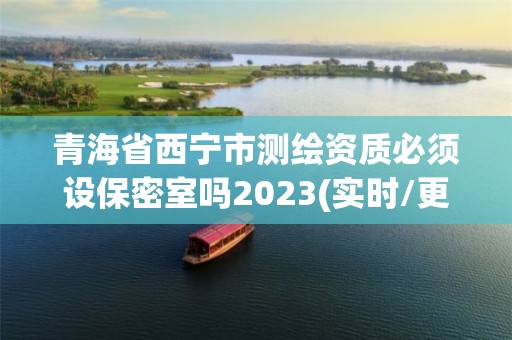 青海省西寧市測繪資質(zhì)必須設(shè)保密室嗎2023(實(shí)時(shí)/更新中)