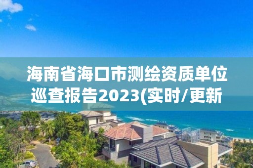 海南省?？谑袦y繪資質單位巡查報告2023(實時/更新中)