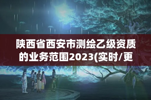 陜西省西安市測繪乙級資質的業務范圍2023(實時/更新中)