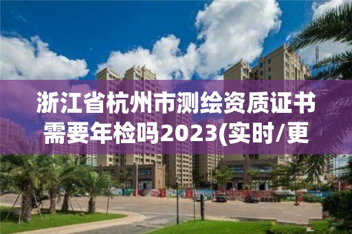 浙江省杭州市測繪資質證書需要年檢嗎2023(實時/更新中)