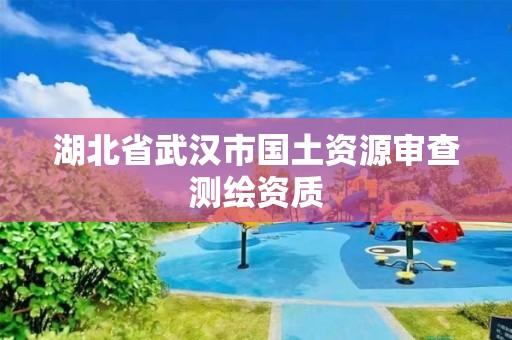 湖北省武漢市國土資源審查測繪資質(zhì)