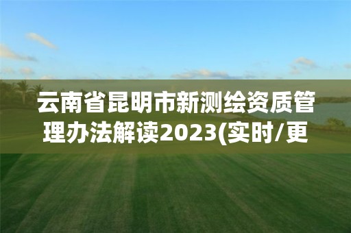 云南省昆明市新測(cè)繪資質(zhì)管理辦法解讀2023(實(shí)時(shí)/更新中)