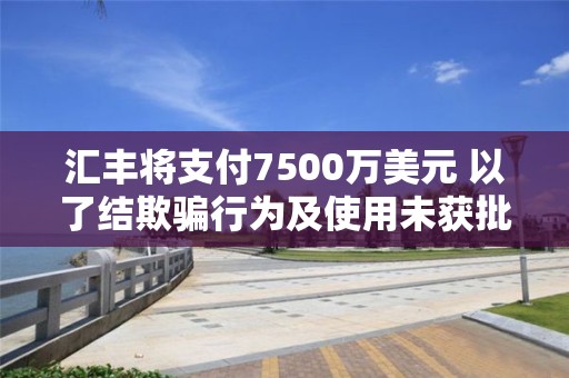 匯豐將支付7500萬美元 以了結欺騙行為及使用未獲批通訊工具相關指控