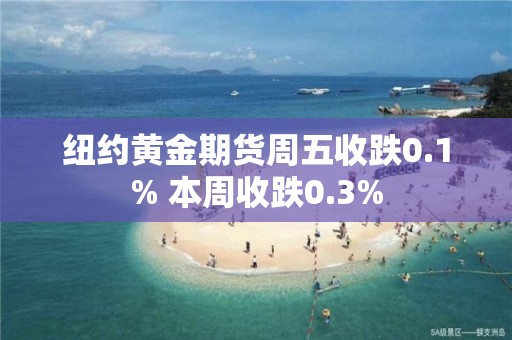 紐約黃金期貨周五收跌0.1% 本周收跌0.3%