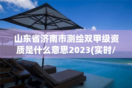 山東省濟南市測繪雙甲級資質是什么意思2023(實時/更新中)