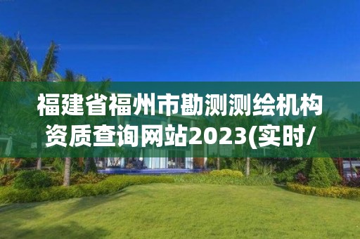 福建省福州市勘測測繪機構資質查詢網站2023(實時/更新中)