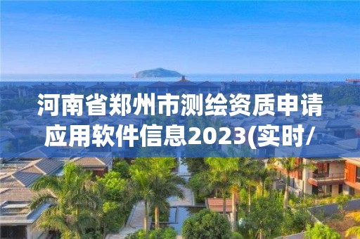 河南省鄭州市測繪資質(zhì)申請應用軟件信息2023(實時/更新中)