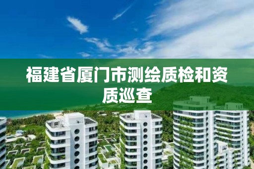 福建省廈門市測(cè)繪質(zhì)檢和資質(zhì)巡查