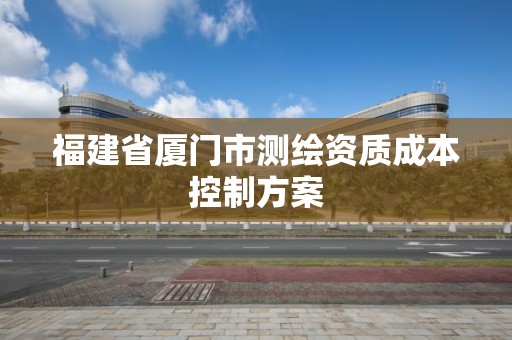 福建省廈門市測繪資質成本控制方案