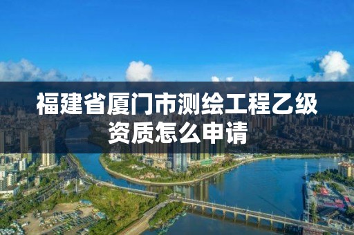 福建省廈門市測繪工程乙級資質怎么申請