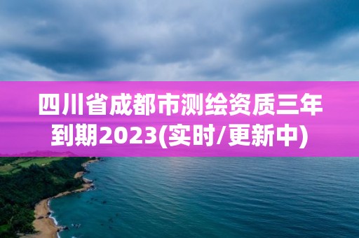 四川省成都市測繪資質(zhì)三年到期2023(實(shí)時(shí)/更新中)