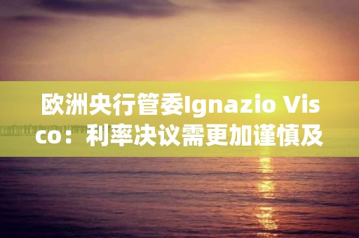 歐洲央行管委Ignazio Visco：利率決議需更加謹(jǐn)慎及依賴數(shù)據(jù)