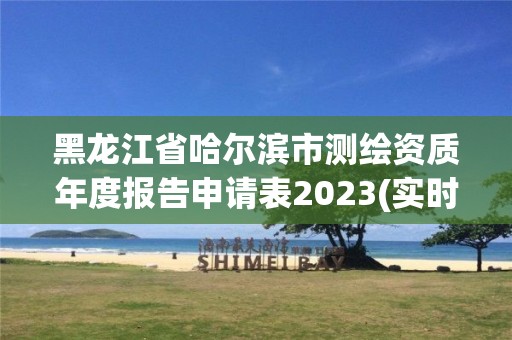 黑龍江省哈爾濱市測繪資質年度報告申請表2023(實時/更新中)