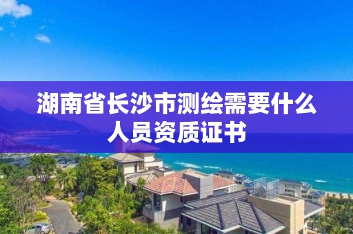 湖南省長(zhǎng)沙市測(cè)繪需要什么人員資質(zhì)證書