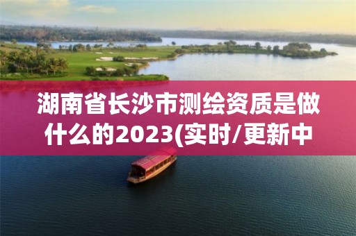 湖南省長沙市測繪資質是做什么的2023(實時/更新中)