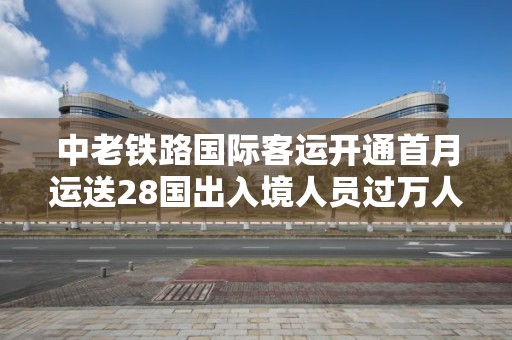 中老鐵路國際客運開通首月運送28國出入境人員過萬人次