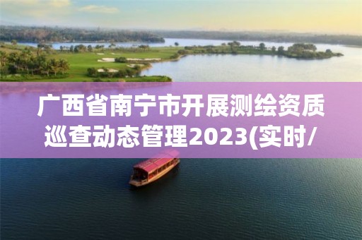 廣西省南寧市開展測繪資質巡查動態管理2023(實時/更新中)